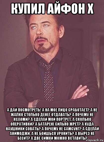 купил айфон х а дай посмотреть! а на мое лицо сработает? а не жалко столько денег отдавать? а почему не ксаоми? а сделай мой портрет. а сколько оперативки? а батарею сильно жрет? а куда наушники совать? а почему не самсунг? а сделай анимоджи. а не боишься уронить? а вырез не бесит? а две симки можно вставить?