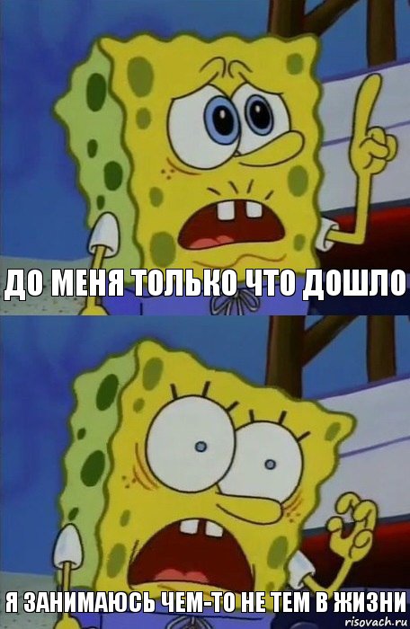 до меня только что дошло Я ЗАНИМАЮСЬ ЧЕМ-ТО НЕ ТЕМ В ЖИЗНИ, Комикс    Губка Боб в шоке