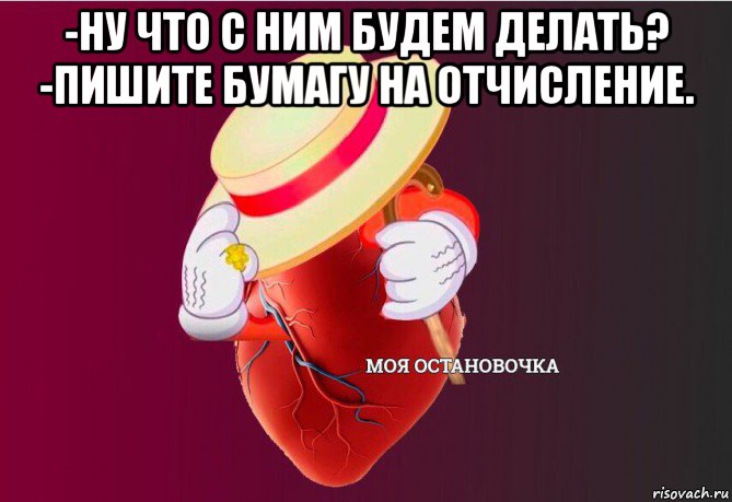 -ну что с ним будем делать? -пишите бумагу на отчисление. , Мем   Моя остановочка