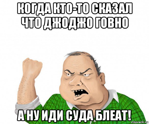 когда кто-то сказал что джоджо говно а ну иди суда блеат!, Мем мужик