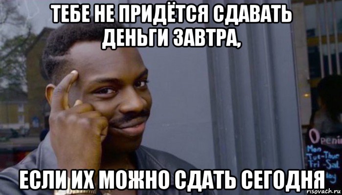 тебе не придётся сдавать деньги завтра, если их можно сдать сегодня, Мем Не делай не будет