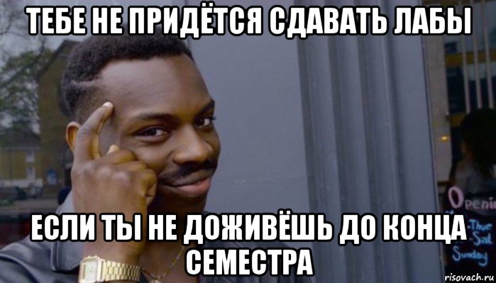 тебе не придётся сдавать лабы если ты не доживёшь до конца семестра, Мем Не делай не будет