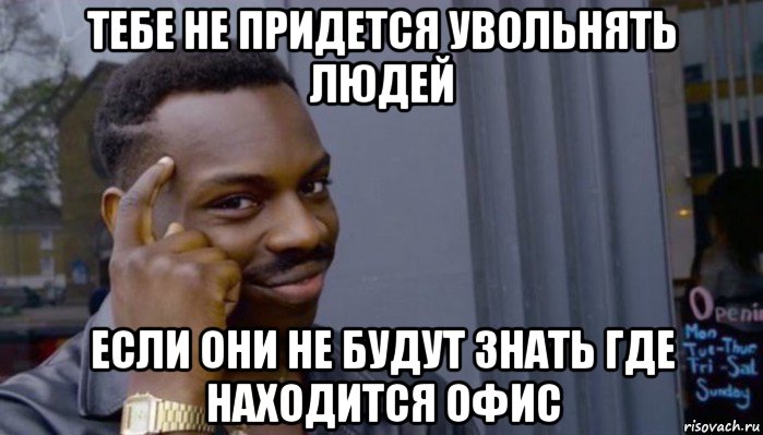 тебе не придется увольнять людей если они не будут знать где находится офис, Мем Не делай не будет