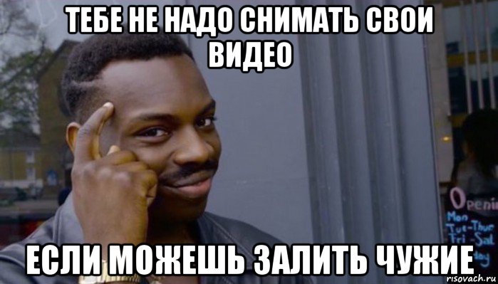 тебе не надо снимать свои видео если можешь залить чужие, Мем Не делай не будет