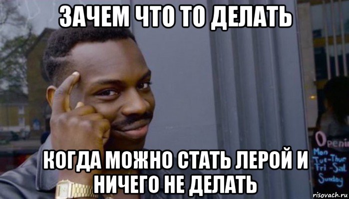 зачем что то делать когда можно стать лерой и ничего не делать, Мем Не делай не будет