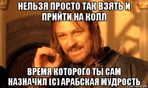 нельзя просто так взять и прийти на колл время которого ты сам назначил (с) арабская мудрость, Мем Нельзя просто так взять и (Боромир мем)