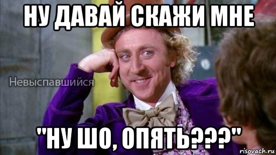 ну давай скажи мне "ну шо, опять???", Мем Ну давай расскажи мне