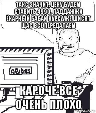 такс значит, цену будем ставить 4990. паддажжи ёкарный бабай курс уже шисят щас всё передалаем кароче все очень плохо, Мем Падажжи