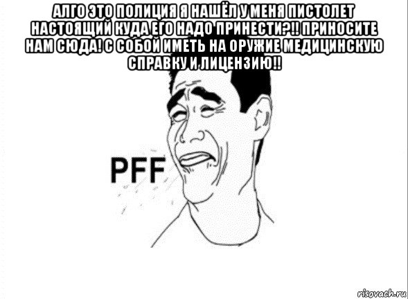 алго это полиция я нашёл у меня пистолет настоящий куда его надо принести?!! приносите нам сюда! с собой иметь на оружие медицинскую справку и лицензию!! , Мем пфф