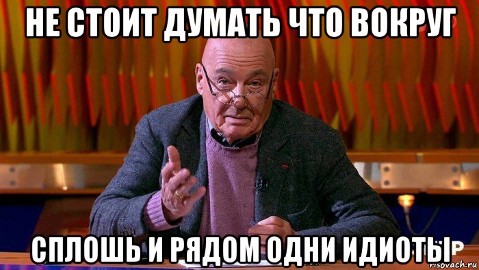 Стояла думала. Познер мемы. Владимир Познер Мем. Кругом идиоты. Вокруг идиоты.