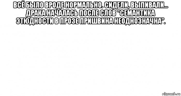 всё было вроде нормально. сидели, выпивали... драка началась после слов "семантика этюдности в прозе пришвина неоднозначна". , Мем Пустой лист