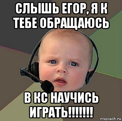 слышь егор, я к тебе обращаюсь в кс научись играть!!!!!!!