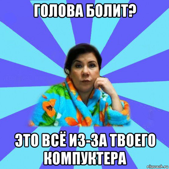 голова болит? это всё из-за твоего компуктера, Мем типичная мама