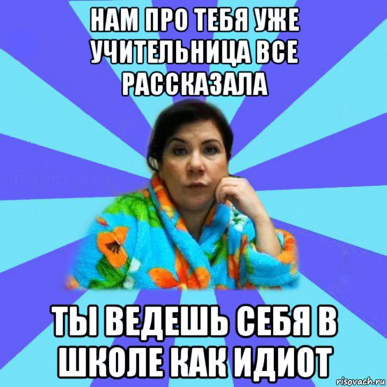 нам про тебя уже учительница все рассказала ты ведешь себя в школе как идиот, Мем типичная мама