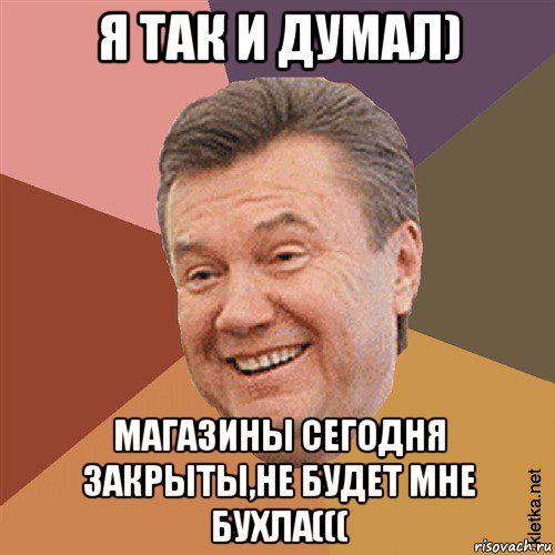 я так и думал) магазины сегодня закрыты,не будет мне бухла(((, Мем Типовий Яник