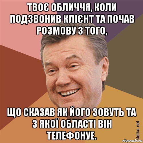 твоє обличчя, коли подзвонив клієнт та почав розмову з того, що сказав як його зовуть та з якої області він телефонуе.