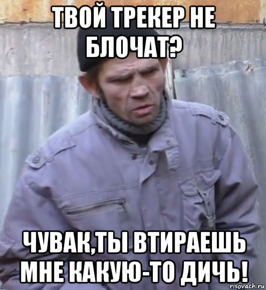 твой трекер не блочат? чувак,ты втираешь мне какую-то дичь!, Мем  Ты втираешь мне какую то дичь