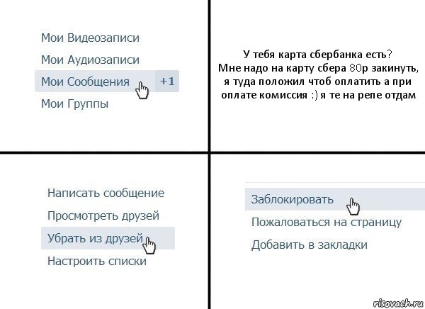 У тебя карта сбербанка есть?
Мне надо на карту сбера 80р закинуть, я туда положил чтоб оплатить а при оплате комиссия :) я те на репе отдам, Комикс  Удалить из друзей