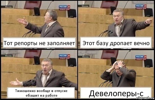 Тот репорты не заполняет Этот базу дропает вечно Тимошенко вообще в отпуске ебашит на работе Девелоперы-с