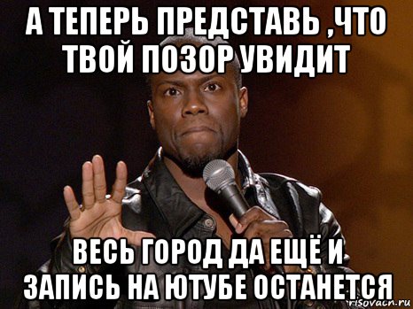 а теперь представь ,что твой позор увидит весь город да ещё и запись на ютубе останется, Мем  А теперь представь