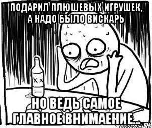 подарил плюшевых игрушек, а надо было вискарь но ведь самое главное внимаение..., Мем Алкоголик-кадр