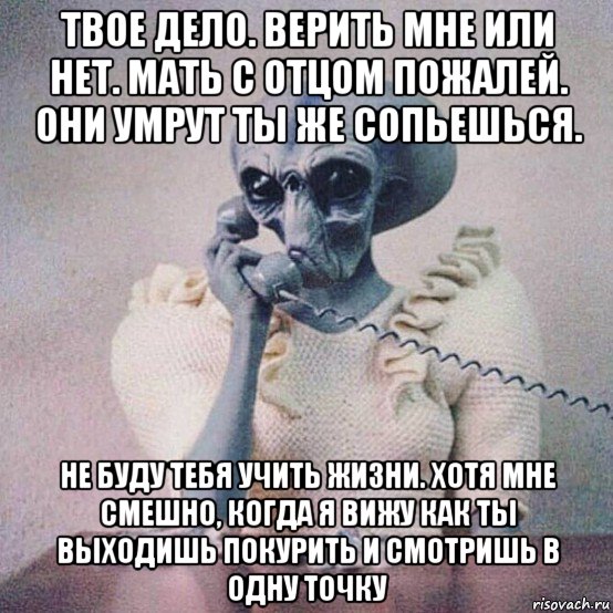 Ни твое дело. Верить или нет. Верить или не верить. Твое дело. Какое твое дело.