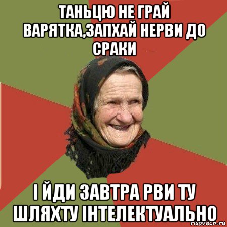 таньцю не грай варятка,запхай нерви до сраки і йди завтра рви ту шляхту інтелектуально