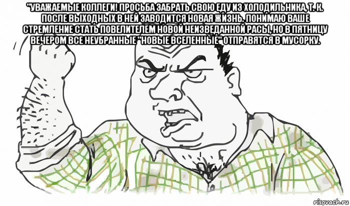 "уважаемые коллеги! просьба забрать свою еду из холодильника, т. к. после выходных в ней заводится новая жизнь. понимаю ваше стремление стать повелителем новой неизведанной расы, но в пятницу вечером все неубранные "новые вселенные" отправятся в мусорку. , Мем Будь мужиком