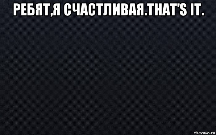 ребят,я счастливая.that’s it. 