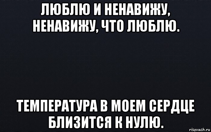 люблю и ненавижу, ненавижу, что люблю. температура в моем сердце близится к нулю., Мем черный фон