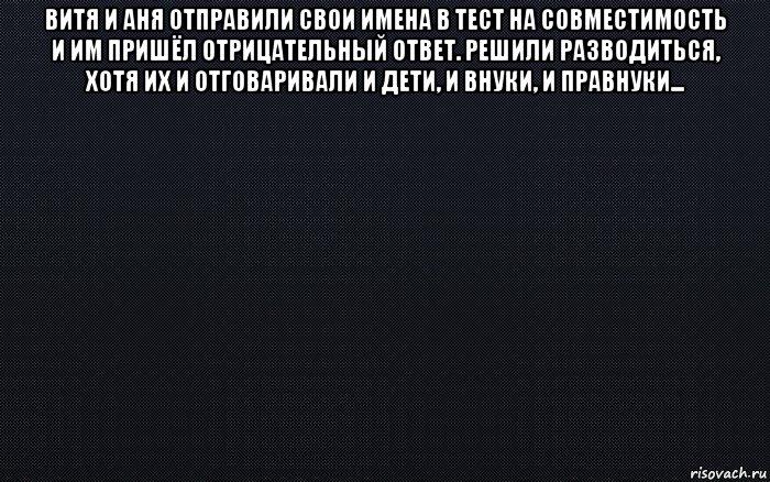 витя и аня отправили свои имена в тест на совместимость и им пришёл отрицательный ответ. решили разводиться, хотя их и отговаривали и дети, и внуки, и правнуки... , Мем черный фон