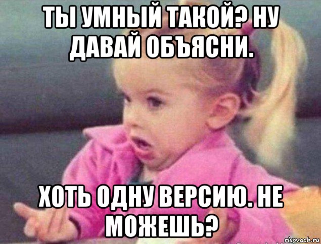 ты умный такой? ну давай объясни. хоть одну версию. не можешь?