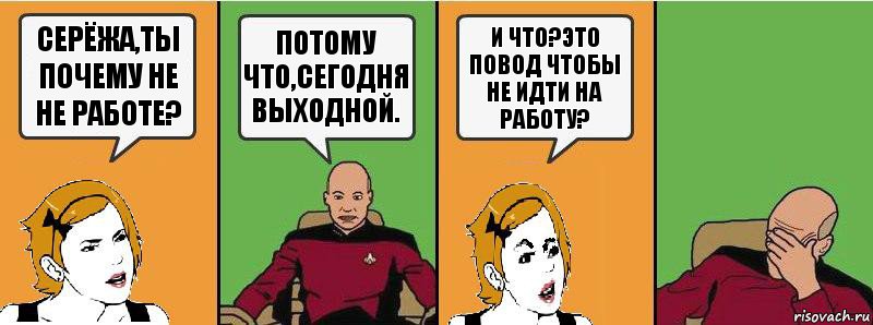 Серёжа,ты почему не не работе? Потому что,сегодня выходной. И что?Это повод чтобы не идти на работу?