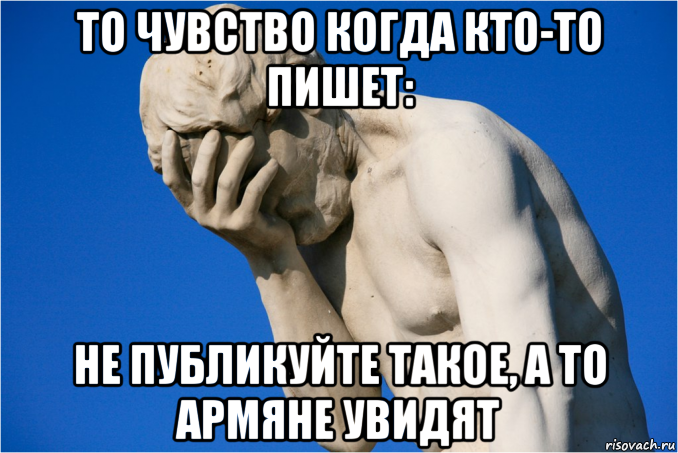 то чувство когда кто-то пишет: не публикуйте такое, а то армяне увидят