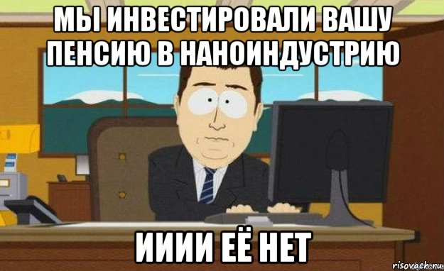 мы инвестировали вашу пенсию в наноиндустрию ииии её нет, Мем ииии его нет