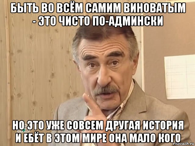 быть во всём самим виноватым - это чисто по-админски но это уже совсем другая история и ебёт в этом мире она мало кого, Мем Каневский (Но это уже совсем другая история)