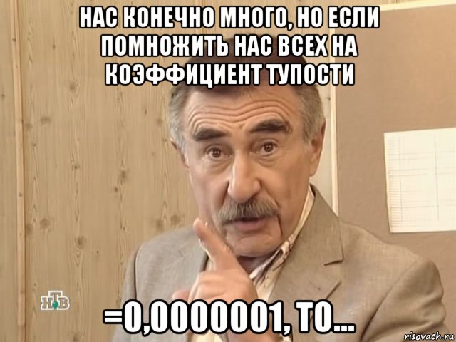 нас конечно много, но если помножить нас всех на коэффициент тупости =0,0000001, то..., Мем Каневский (Но это уже совсем другая история)