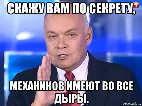 скажу вам по секрету, механиков имеют во все дыры., Мем Киселёв 2014