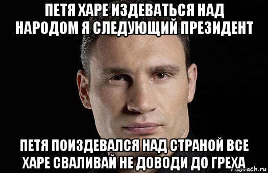 петя харе издеваться над народом я следующий президент петя поиздевался над страной все харе сваливай не доводи до греха, Мем Кличко