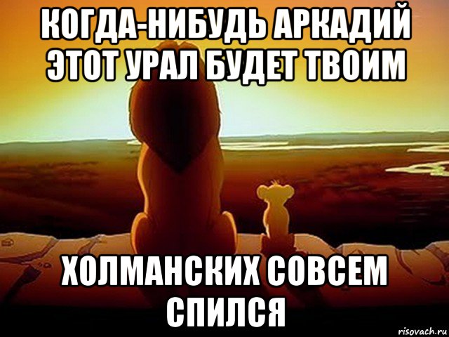 когда-нибудь аркадий этот урал будет твоим холманских совсем спился, Мем  король лев