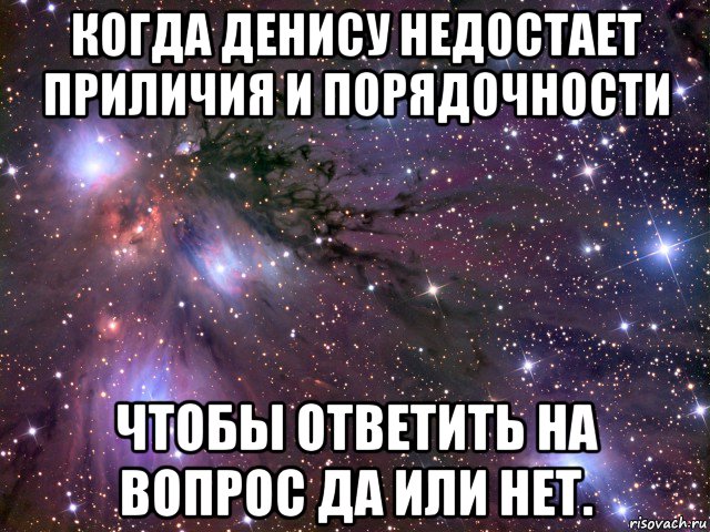 когда денису недостает приличия и порядочности чтобы ответить на вопрос да или нет., Мем Космос