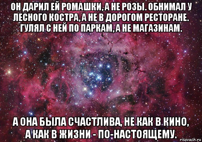 он дарил ей ромашки, а не розы. обнимал у лесного костра, а не в дорогом ресторане. гулял с ней по паркам, а не магазинам. а она была счастлива, не как в кино, а как в жизни - по-настоящему., Мем Ты просто космос