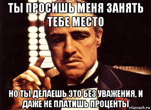 ты просишь меня занять тебе место но ты делаешь это без уважения, и даже не платишь проценты, Мем крестный отец