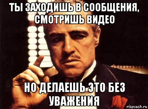 ты заходишь в сообщения, смотришь видео но делаешь это без уважения, Мем крестный отец