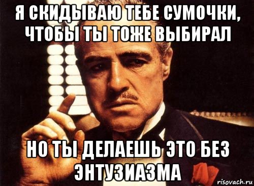 я скидываю тебе сумочки, чтобы ты тоже выбирал но ты делаешь это без энтузиазма, Мем крестный отец