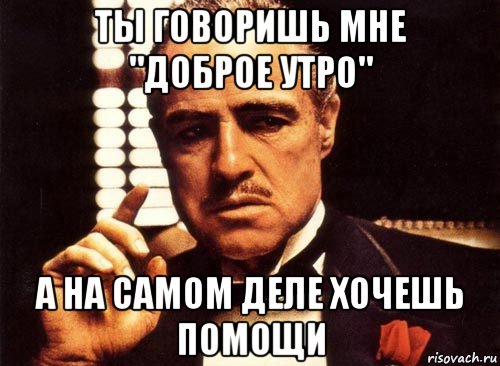 ты говоришь мне "доброе утро" а на самом деле хочешь помощи, Мем крестный отец