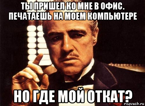 ты пришел ко мне в офис. печатаешь на моем компьютере но где мой откат?, Мем крестный отец