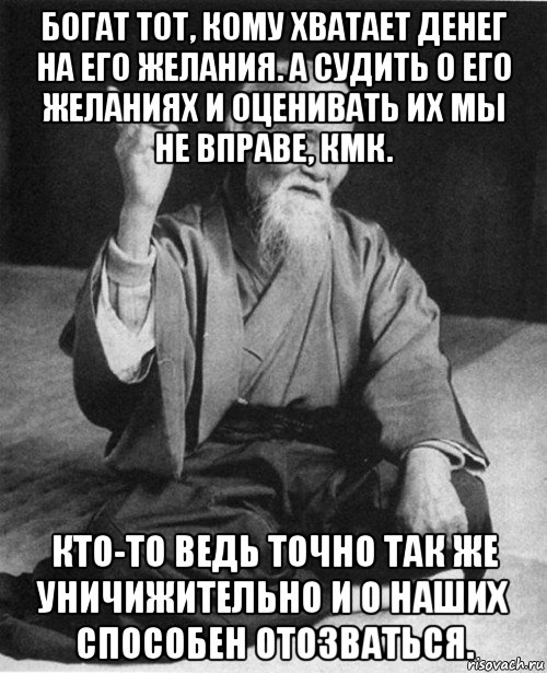 Точно ведь. Богат тот кому хватает. Богат не тот у кого много денег. Богатый тот. Богат не тот у кого много денег а тот.