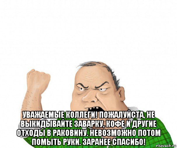  уважаемые коллеги! пожалуйста, не выкидывайте заварку, кофе и другие отходы в раковину. невозможно потом помыть руки. заранее спасибо!, Мем мужик