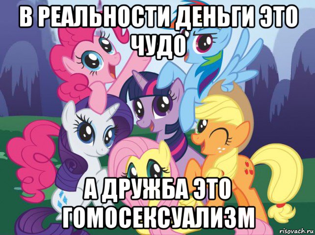 в реальности деньги это чудо а дружба это гомосексуализм, Мем My little pony